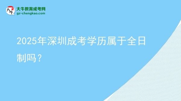 2025年深圳成考學(xué)歷屬于全日制嗎？圖片