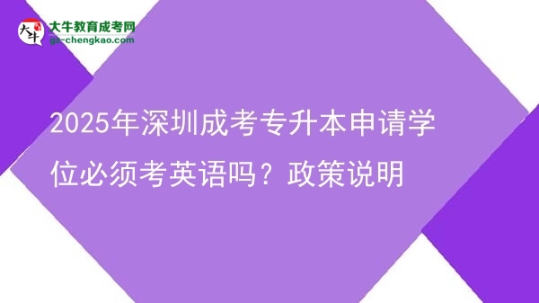 2025年深圳成考專升本申請學(xué)位必須考英語嗎？政策說明圖片