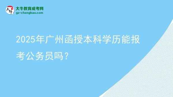 2025年廣州函授本科學(xué)歷能報(bào)考公務(wù)員嗎？圖片