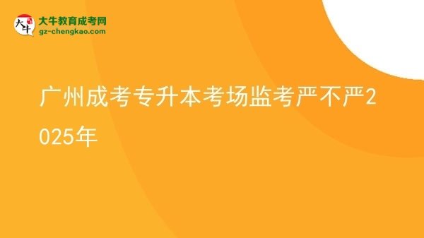 廣州成考專升本考場監(jiān)考嚴不嚴2025年圖片